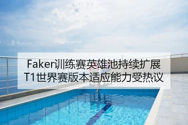 Faker训练赛英雄池持续扩展T1世界赛版本适应能力受热议