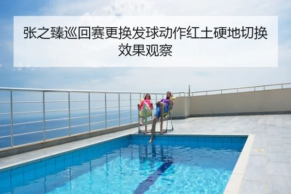 张之臻巡回赛更换发球动作红土硬地切换效果观察